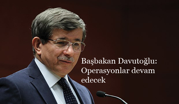 Başbakan Davutoğlu: Operasyonlar devam edecek