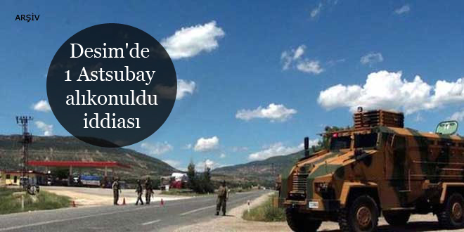 Desim’de 1 Astsubay alıkonuldu iddiası