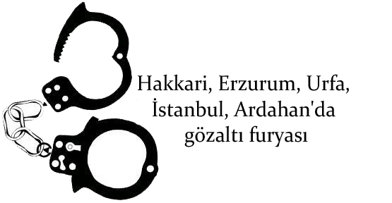 Hakkari, Erzurum, Urfa, İstanbul, Ardahan’da gözaltı furyası