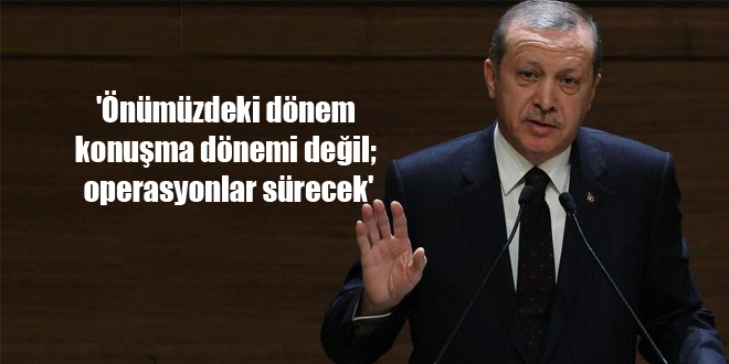 ‘Önümüzdeki dönem konuşma dönemi değil; operasyonlar sürecek’