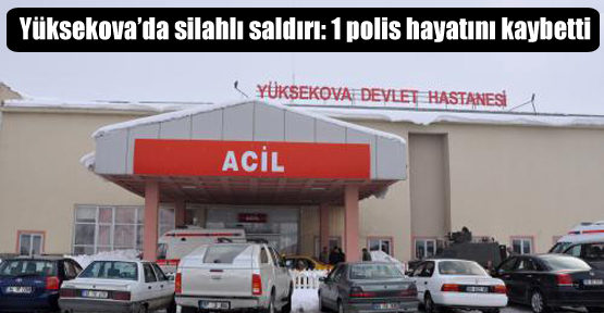 Yüksekova’da silahlı saldırı: 1 polis hayatını kaybetti