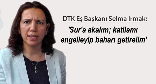 Selma Irmak: ‘Sur’a akalım; katliamı engelleyip baharı getirelim’