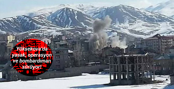 Yüksekova’da yasak, operasyon ve bombardıman sürüyor