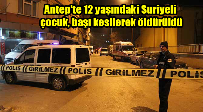 Antep’te 12 yaşındaki Suriyeli çocuk, başı kesilerek öldürüldü