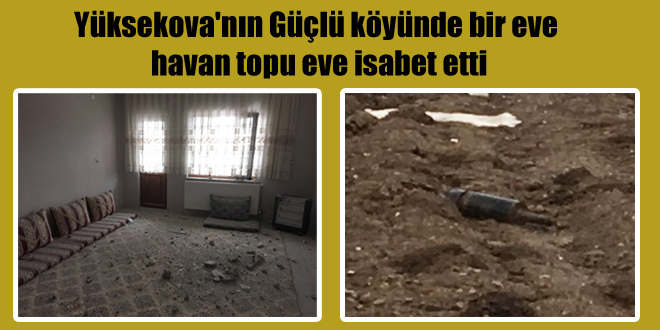 Yüksekova’nın Güçlü köyünde bir eve havan topu eve isabet etti