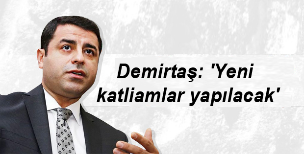Demirtaş: ‘Yeni katliamlar yapılacak’