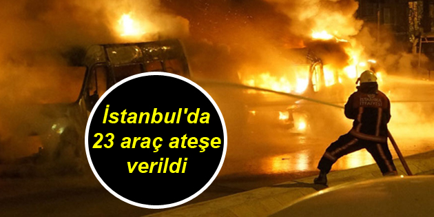 İstanbul’da 23 araç ateşe verildi