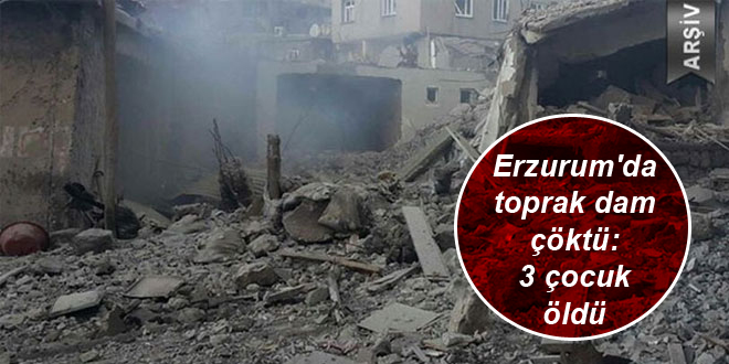 Erzurum’da toprak dam çöktü, 3 çocuk öldü