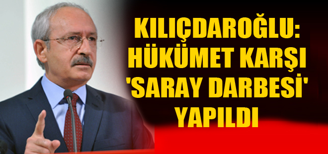 Kılıçdaroğlu: Hükümete karşı ‘Saray darbesi’ yapıldı