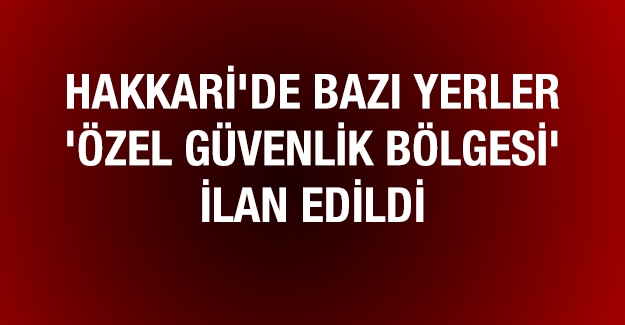 Hakkari’de bazı alanlar ‘Özel Güvenlik Bölgesi’ ilan edildi