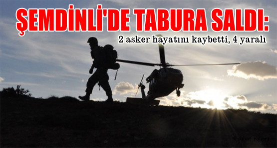 Şemdinli’de tabura saldırı: 2 asker hayatını kaybetti, 4 yaralı  