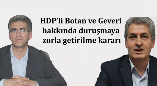 HDP’li Botan ve Geveri hakkında duruşmaya zorla getirilme kararı