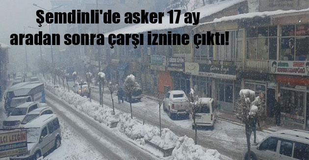Şemdinli’de asker 17 ay aradan sonra çarşı iznine çıktı!