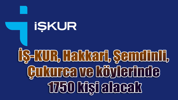 İŞ-KUR, Hakkari, Şemdinli, Çukurca ve köylerinde 1750 kişi alacak