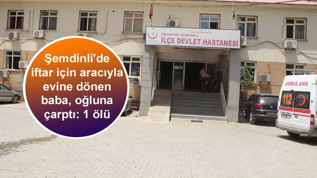 Şemdinli’de iftar için aracıyla evine dönen baba, oğluna çarptı: 1 ölü