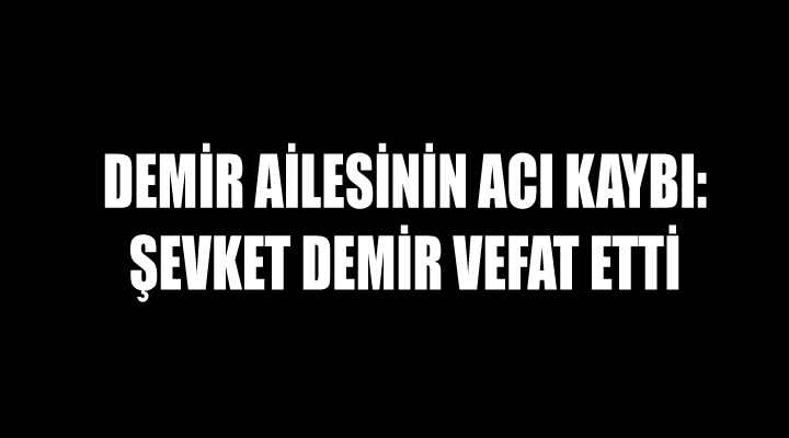 Demir Ailesinin Acı Kaybı: Şevket Demir vefat etti